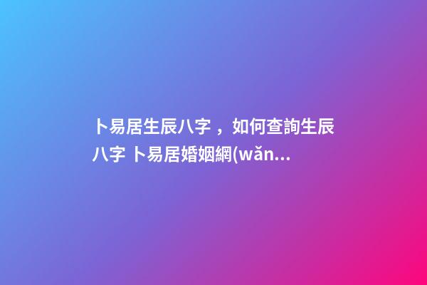 卜易居生辰八字，如何查詢生辰八字 卜易居婚姻網(wǎng)，合八字婚姻免費算婚姻-第1張-觀點-玄機派